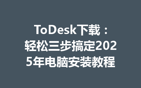 ToDesk下载:轻松三步搞定2025年电脑安装教程 一