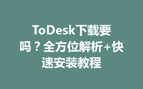 ToDesk下载要吗?全方位解析+快速安装教程 一
