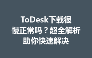 ToDesk下载很慢正常吗？超全解析助你快速解决-ToDesk