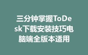 三分钟掌握ToDesk下载安装技巧电脑端全版本适用-ToDesk