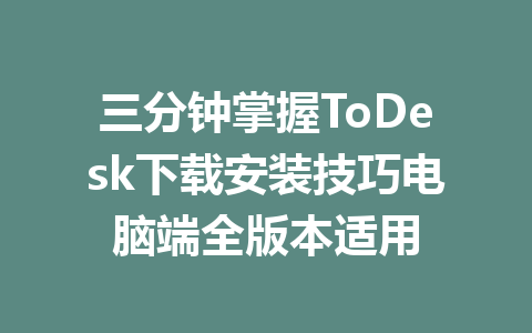 三分钟掌握ToDesk下载安装技巧电脑端全版本适用 一