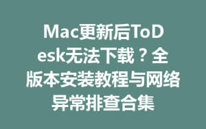 Mac更新后ToDesk无法下载？全版本安装教程与网络异常排查合集-ToDesk