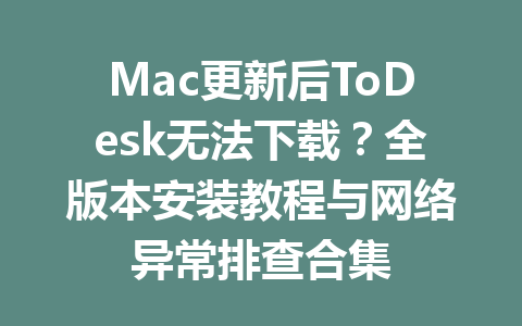 Mac更新后ToDesk无法下载?全版本安装教程与网络异常排查合集 一
