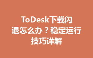 ToDesk下载闪退怎么办？稳定运行技巧详解-ToDesk