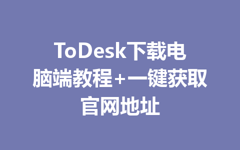 ToDesk下载电脑端教程+一键获取官网地址 一