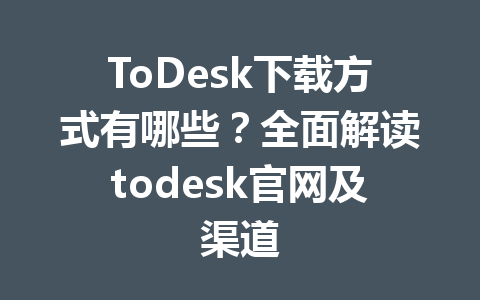 ToDesk下载方式有哪些?全面解读todesk官网及渠道 一