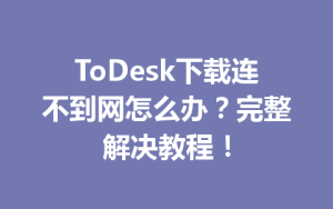 ToDesk下载连不到网怎么办？完整解决教程！-ToDesk