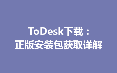 ToDesk下载：正版安装包获取详解 一