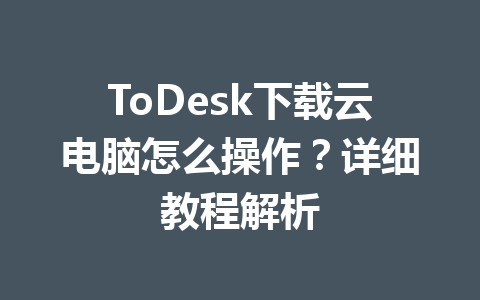 ToDesk下载云电脑怎么操作?详细教程解析 一