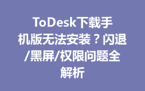 ToDesk下载手机版无法安装？闪退/黑屏/权限问题全解析-ToDesk