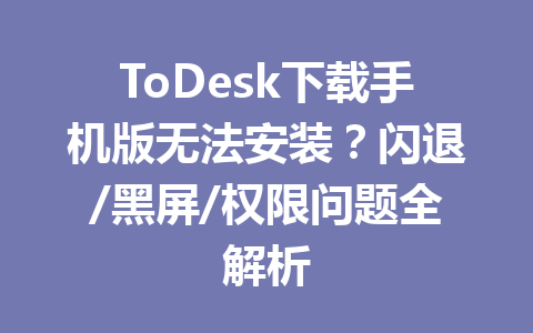 ToDesk下载手机版无法安装？闪退/黑屏/权限问题全解析 一