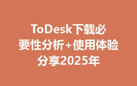 ToDesk下载必要性分析+使用体验分享2025年 一