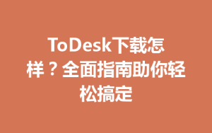 ToDesk下载怎样？全面指南助你轻松搞定-ToDesk