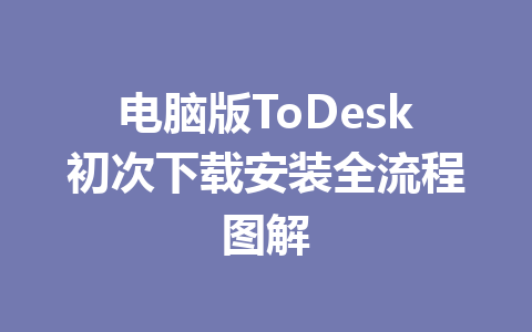 电脑版ToDesk初次下载安装全流程图解 一