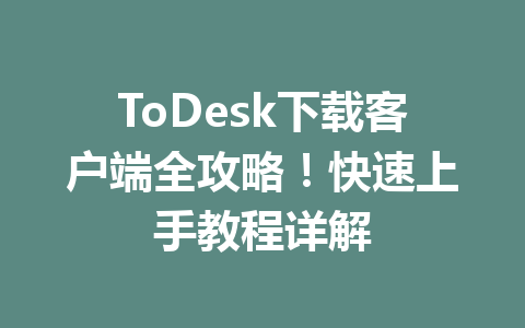 ToDesk下载客户端全攻略!快速上手教程详解 一