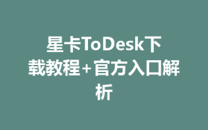星卡ToDesk下载教程+官方入口解析-ToDesk