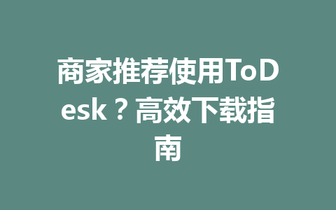 商家推荐使用ToDesk?高效下载指南 一