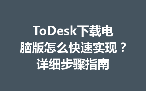 ToDesk下载电脑版怎么快速实现？详细步骤指南 一