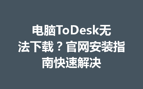 电脑ToDesk无法下载?官网安装指南快速解决 一