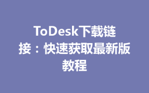ToDesk下载链接：快速获取最新版教程-ToDesk