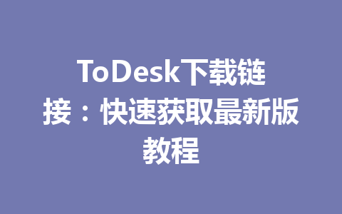 ToDesk下载链接:快速获取最新版教程 一