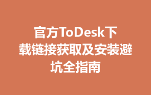 官方ToDesk下载链接获取及安装避坑全指南-ToDesk
