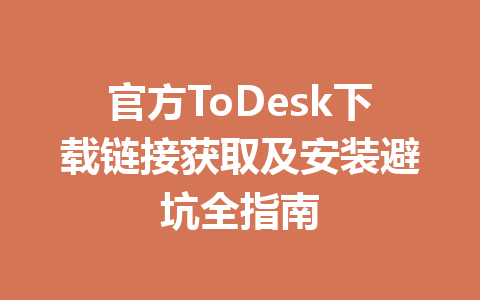 官方ToDesk下载链接获取及安装避坑全指南 一