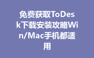 免费获取ToDesk下载安装攻略Win/Mac手机都适用-ToDesk