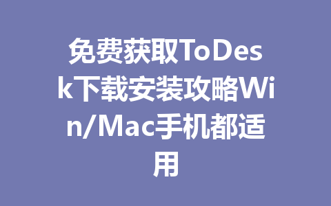 免费获取ToDesk下载安装攻略Win/Mac手机都适用 一