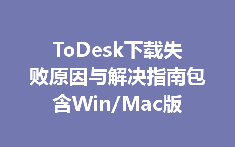 ToDesk下载失败原因与解决指南包含Win/Mac版 一