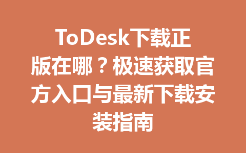 ToDesk下载正版在哪?极速获取官方入口与最新下载安装指南 一