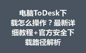 电脑ToDesk下载怎么操作？最新详细教程+官方安全下载路径解析-ToDesk