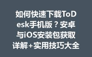 如何快速下载ToDesk手机版？安卓与iOS安装包获取详解+实用技巧大全-ToDesk