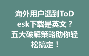 海外用户遇到ToDesk下载是英文？五大破解策略助你轻松搞定！-ToDesk
