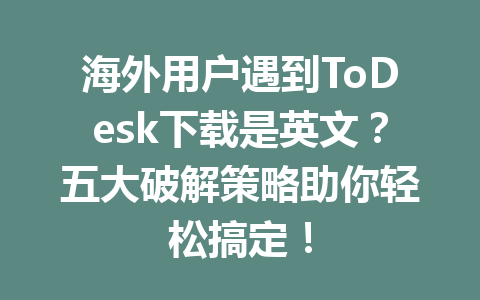 海外用户遇到ToDesk下载是英文?五大破解策略助你轻松搞定! 一