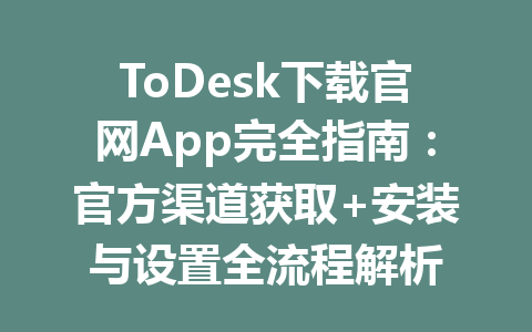 ToDesk下载官网App完全指南:官方渠道获取+安装与设置全流程解析 一