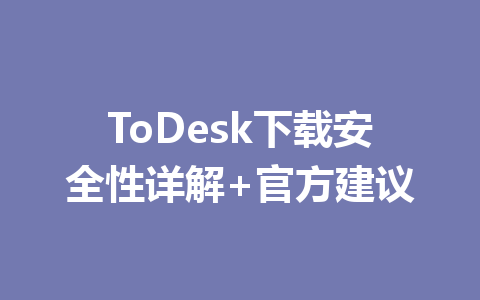 ToDesk下载安全性详解+官方建议 一