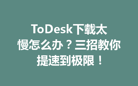 ToDesk下载太慢怎么办？三招教你提速到极限！ 一