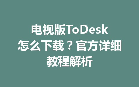 电视版ToDesk怎么下载?官方详细教程解析 一