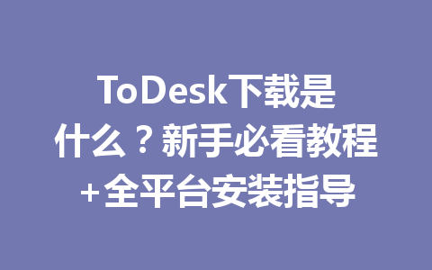 ToDesk下载是什么?新手必看教程+全平台安装指导 一
