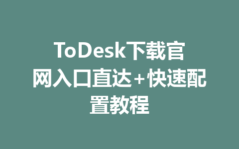 ToDesk下载官网入口直达+快速配置教程 一