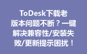 ToDesk下载老版本问题不断？一键解决兼容性/安装失败/更新提示困扰！-ToDesk