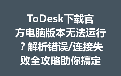 ToDesk下载官方电脑版本无法运行?解析错误/连接失败全攻略助你搞定 一