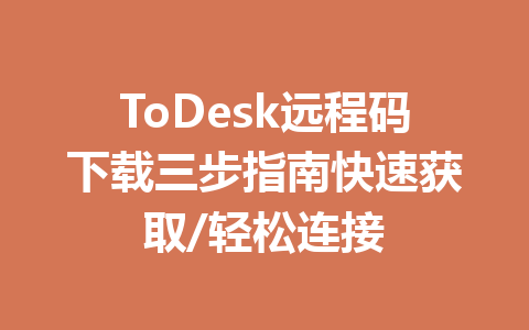 ToDesk远程码下载三步指南快速获取/轻松连接 一