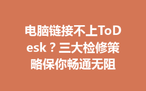 电脑链接不上ToDesk？三大检修策略保你畅通无阻-ToDesk