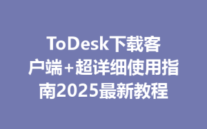 ToDesk下载客户端+超详细使用指南2025最新教程-ToDesk