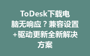 ToDesk下载电脑无响应？兼容设置+驱动更新全新解决方案-ToDesk