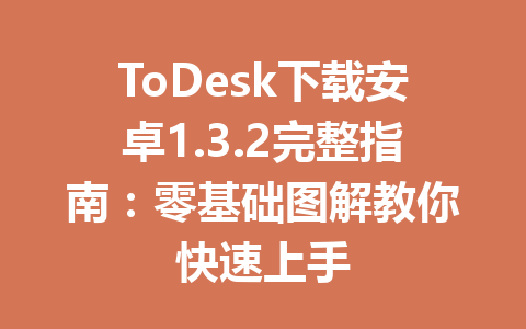 ToDesk下载安卓1.3.2完整指南:零基础图解教你快速上手 一