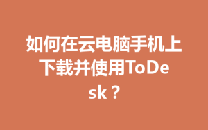 如何在云电脑手机上下载并使用ToDesk？-ToDesk