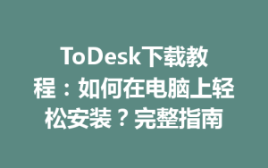 ToDesk下载教程：如何在电脑上轻松安装？完整指南-ToDesk